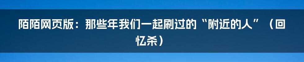陌陌网页版：那些年我们一起刷过的“附近的人”（回忆杀）