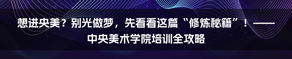 想进央美？别光做梦，先看看这篇“修炼秘籍”！——中央美术学院培训全攻略