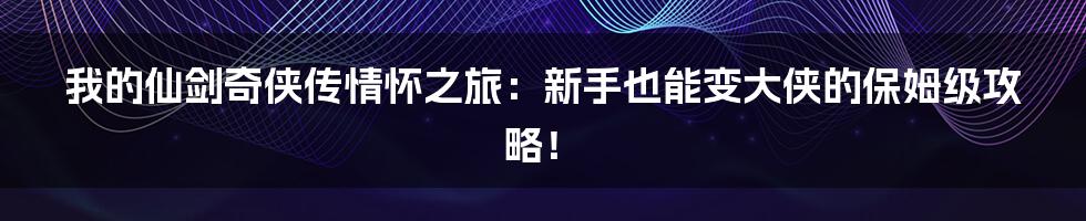 我的仙剑奇侠传情怀之旅：新手也能变大侠的保姆级攻略！