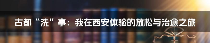古都“洗”事:我在西安体验的放松与治愈之旅