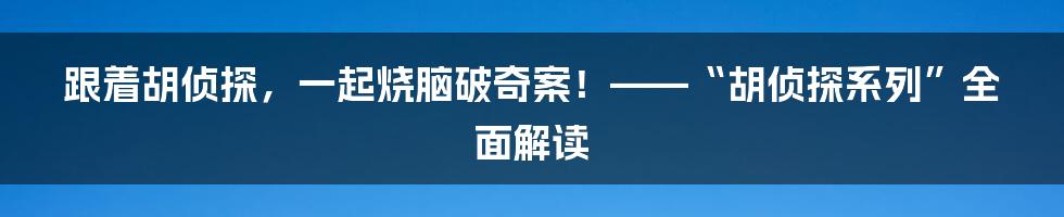 跟着胡侦探，一起烧脑破奇案！——“胡侦探系列”全面解读