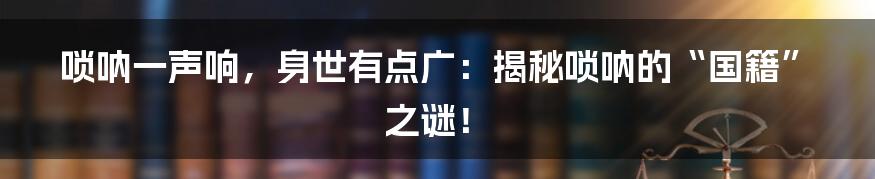 唢呐一声响,身世有点广:揭秘唢呐的“国籍”之谜!