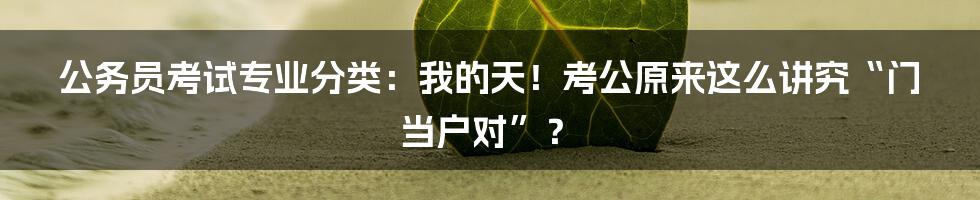 公务员考试专业分类：我的天！考公原来这么讲究“门当户对”？
