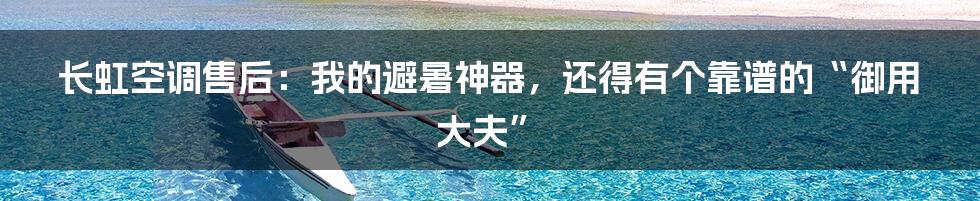 长虹空调售后:我的避暑神器,还得有个靠谱的“御用大夫”
