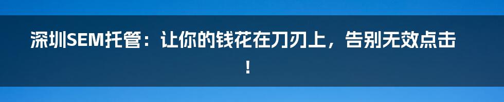 深圳SEM托管：让你的钱花在刀刃上，告别无效点击！