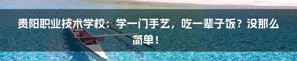 贵阳职业技术学校:学一门手艺,吃一辈子饭?没那么简单!