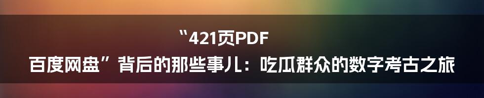 “421页PDF 百度网盘”背后的那些事儿:吃瓜群众的数字考古之旅