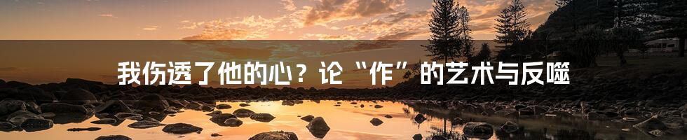 我伤透了他的心?论“作”的艺术与反噬