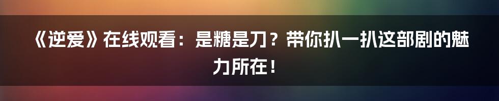 《逆爱》在线观看:是糖是刀?带你扒一扒这部剧的魅力所在!