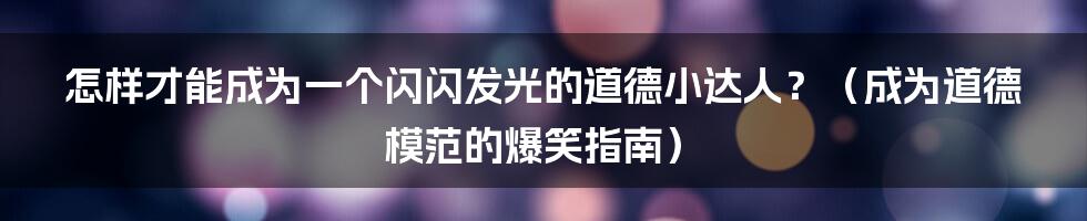 怎样才能成为一个闪闪发光的道德小达人?(成为道德模范的爆笑指南)
