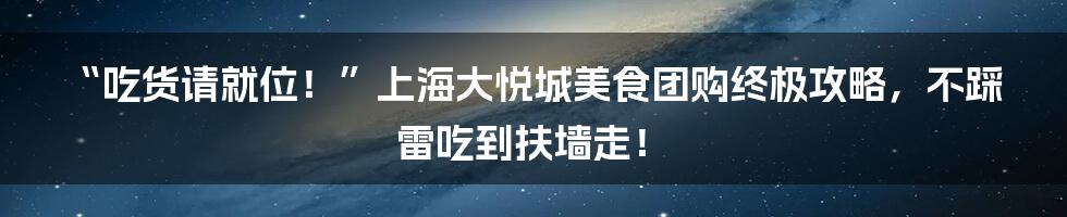 “吃货请就位!”上海大悦城美食团购终极攻略,不踩雷吃到扶墙走!