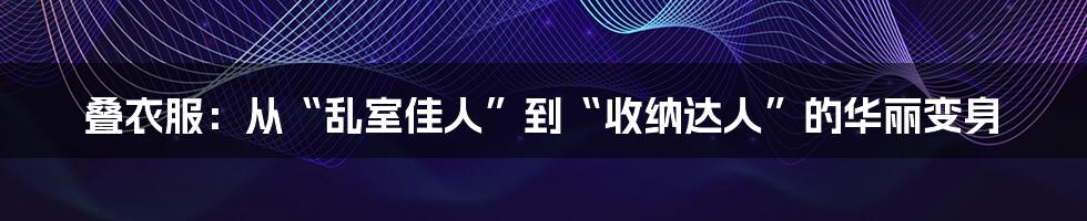 叠衣服:从“乱室佳人”到“收纳达人”的华丽变身