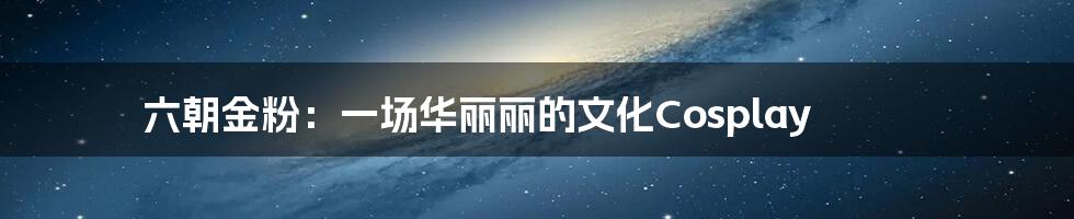 六朝金粉:一场华丽丽的文化Cosplay