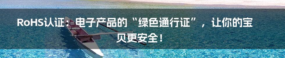 RoHS认证:电子产品的“绿色通行证”,让你的宝贝更安全!