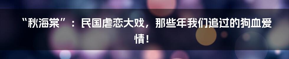 “秋海棠”：民国虐恋大戏，那些年我们追过的狗血爱情！