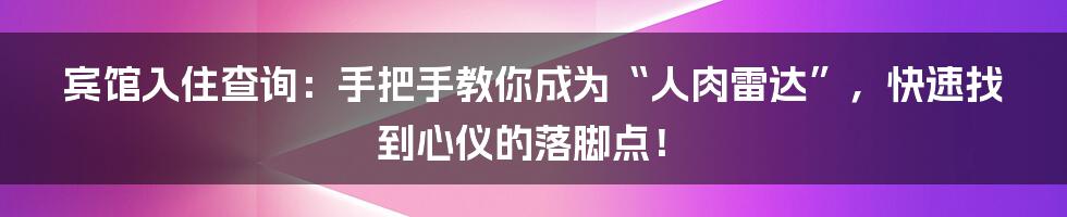 宾馆入住查询:手把手教你成为“人肉雷达”,快速找到心仪的落脚点!