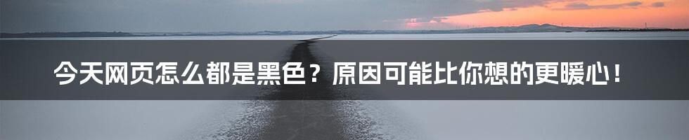 今天网页怎么都是黑色?原因可能比你想的更暖心!