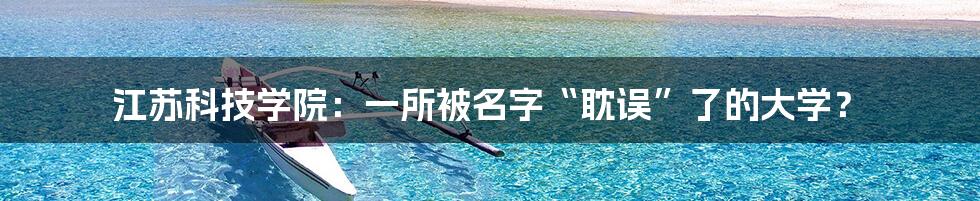 江苏科技学院:一所被名字“耽误”了的大学?