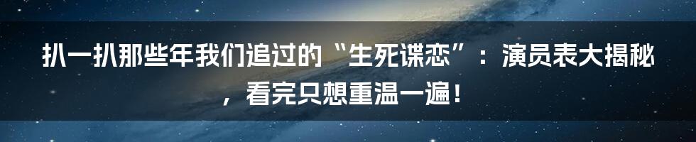 扒一扒那些年我们追过的“生死谍恋”：演员表大揭秘，看完只想重温一遍！