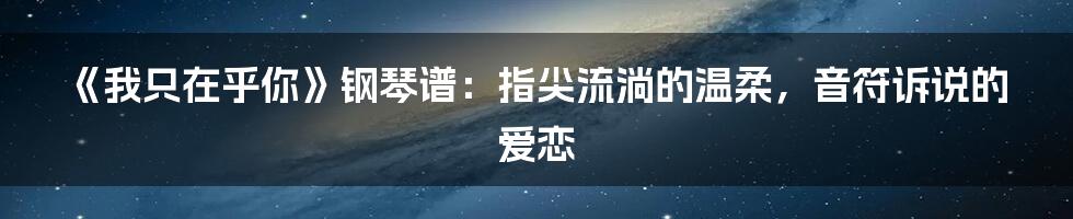 《我只在乎你》钢琴谱:指尖流淌的温柔,音符诉说的爱恋