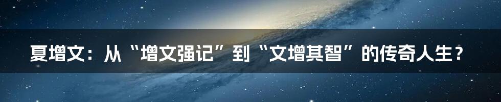 夏增文：从“增文强记”到“文增其智”的传奇人生？