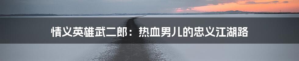 情义英雄武二郎:热血男儿的忠义江湖路