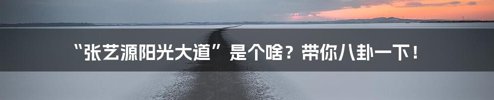 “张艺源阳光大道”是个啥?带你八卦一下!