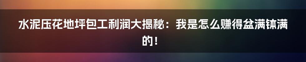 水泥压花地坪包工利润大揭秘:我是怎么赚得盆满钵满的!