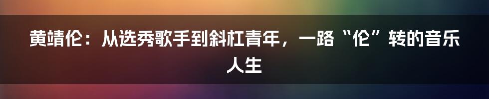 黄靖伦:从选秀歌手到斜杠青年,一路“伦”转的音乐人生
