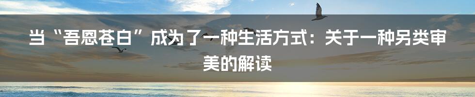 当“吾恩苍白”成为了一种生活方式:关于一种另类审美的解读