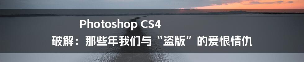 Photoshop CS4 破解：那些年我们与“盗版”的爱恨情仇