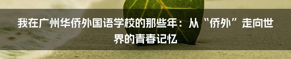 我在广州华侨外国语学校的那些年：从“侨外”走向世界的青春记忆