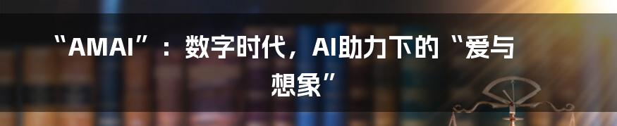 “AMAI”：数字时代，AI助力下的“爱与想象”