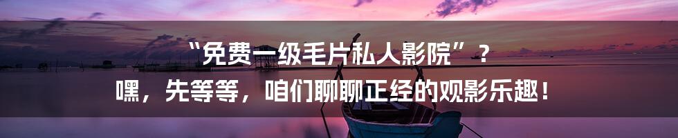 “免费一级毛片私人影院”？ 嘿，先等等，咱们聊聊正经的观影乐趣！