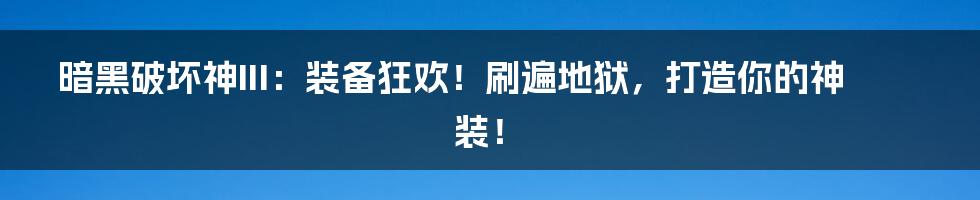 暗黑破坏神III：装备狂欢！刷遍地狱，打造你的神装！