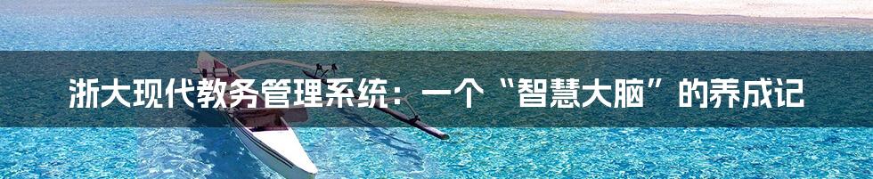 浙大现代教务管理系统:一个“智慧大脑”的养成记