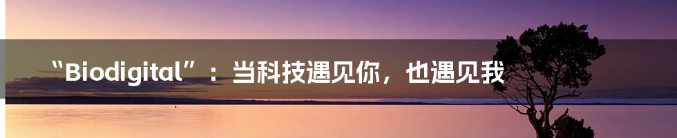 “Biodigital”:当科技遇见你,也遇见我