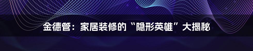金德管:家居装修的“隐形英雄”大揭秘