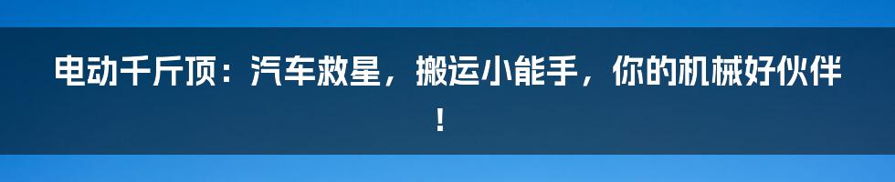 电动千斤顶：汽车救星，搬运小能手，你的机械好伙伴！
