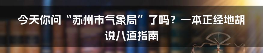 今天你问“苏州市气象局”了吗?一本正经地胡说八道指南