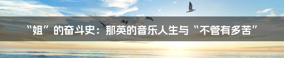 “姐”的奋斗史:那英的音乐人生与“不管有多苦”