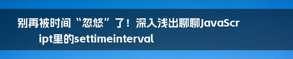 别再被时间“忽悠”了!深入浅出聊聊JavaScript里的settimeinterval