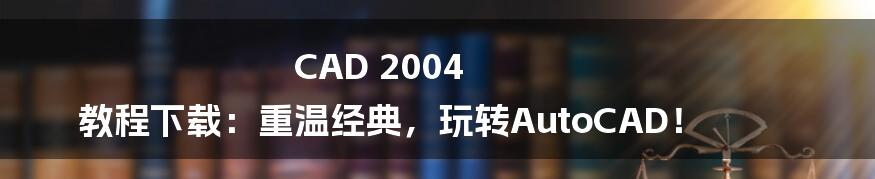 CAD 2004 教程下载:重温经典,玩转AutoCAD!