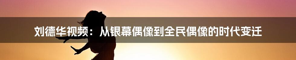 刘德华视频:从银幕偶像到全民偶像的时代变迁