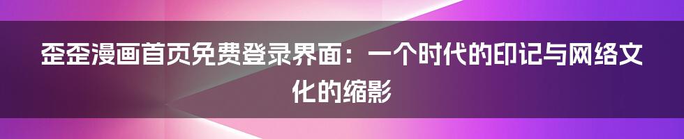 歪歪漫画首页免费登录界面:一个时代的印记与网络文化的缩影