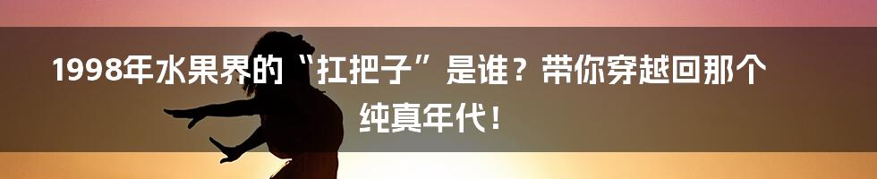 1998年水果界的“扛把子”是谁？带你穿越回那个纯真年代！