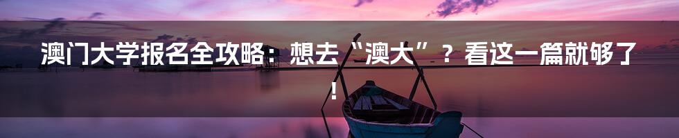 澳门大学报名全攻略：想去“澳大”？看这一篇就够了！