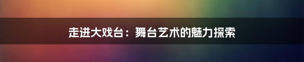 走进大戏台:舞台艺术的魅力探索