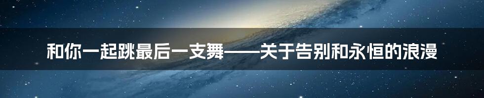 和你一起跳最后一支舞——关于告别和永恒的浪漫