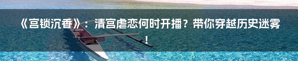 《宫锁沉香》:清宫虐恋何时开播?带你穿越历史迷雾!